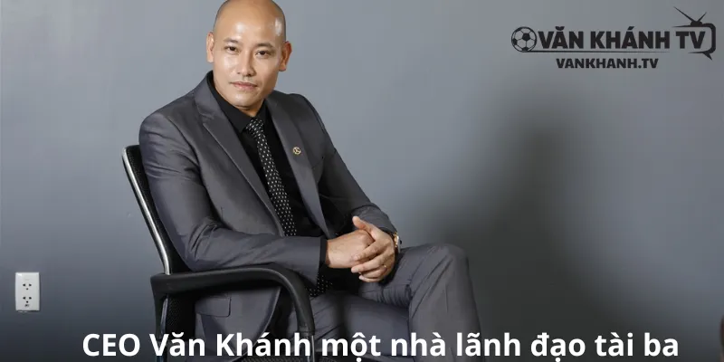 CEO Văn Khánh một nhà lãnh đạo tài ba