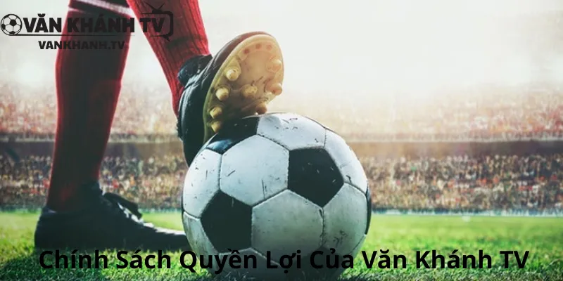 Chính Sách Quyền Lợi Của Văn Khánh TV