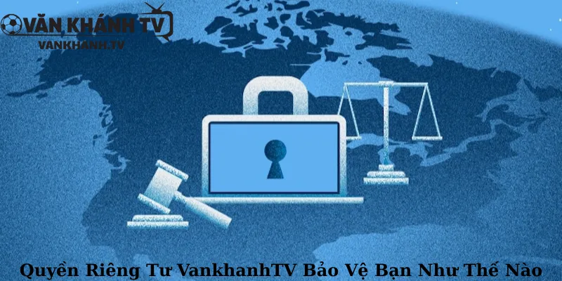 Quyền Riêng Tư VankhanhTV Bảo Vệ Bạn Như Thế Nào