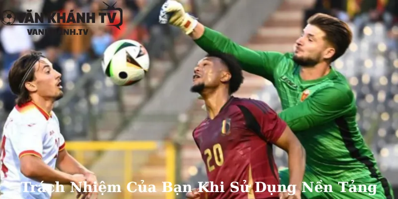 Trách Nhiệm Của Bạn Khi Sử Dụng Nền Tảng