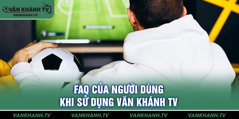 FAQ của người dùng khi sử dụng Văn Khánh TV
