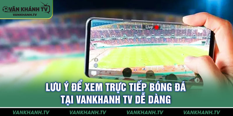 Lưu ý để xem trực tiếp bóng đá tại Vankhanh TV dễ dàng