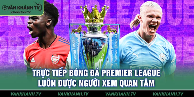 Trực tiếp bóng đá Premier League luôn được người xem quan tâm