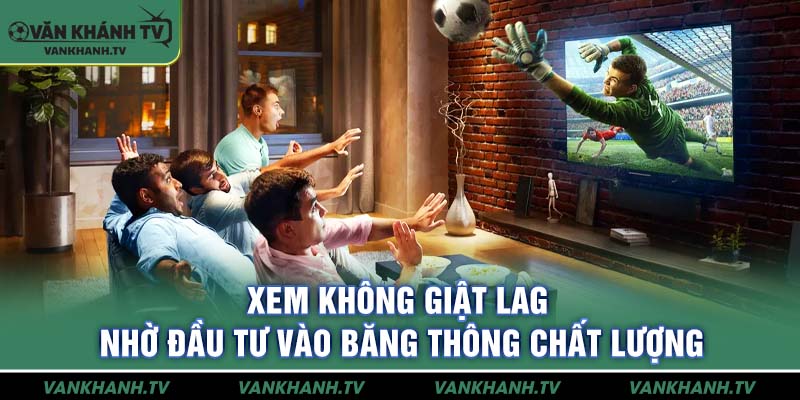 Xem không giật lag nhờ đầu tư vào băng thông chất lượng