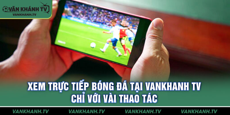 Xem trực tiếp bóng đá tại Vankhanh TV chỉ với vài thao tác